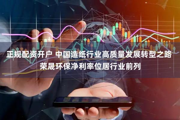 正规配资开户 中国造纸行业高质量发展转型之路 荣晟环保净利率位居行业前列