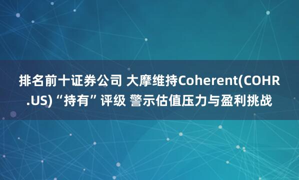 排名前十证券公司 大摩维持Coherent(COHR.US)“持有”评级 警示估值压力与盈利挑战
