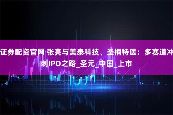 证券配资官网 张亮与美泰科技、圣桐特医：多赛道冲刺IPO之路_圣元_中国_上市