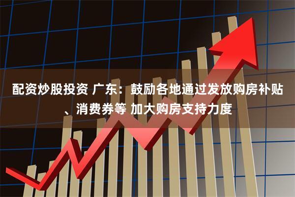 配资炒股投资 广东：鼓励各地通过发放购房补贴、消费券等 加大购房支持力度