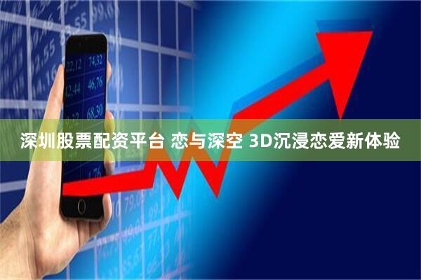 深圳股票配资平台 恋与深空 3D沉浸恋爱新体验
