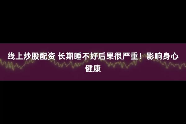 线上炒股配资 长期睡不好后果很严重！影响身心健康