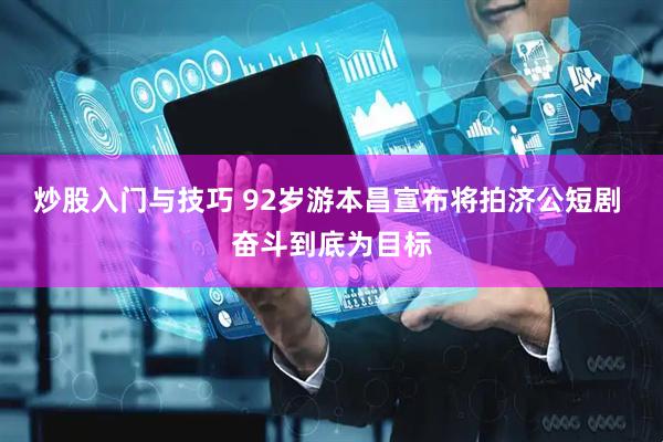 炒股入门与技巧 92岁游本昌宣布将拍济公短剧 奋斗到底为目标