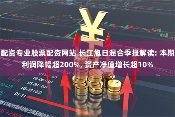 配资专业股票配资网站 长江旭日混合季报解读: 本期利润降幅超200%, 资产净值增长超10%