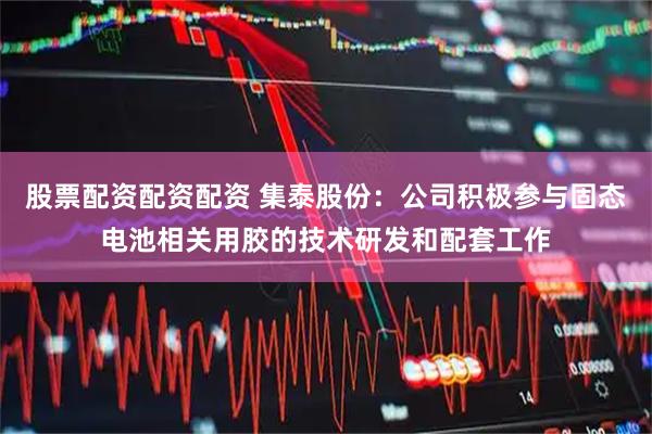 股票配资配资配资 集泰股份：公司积极参与固态电池相关用胶的技术研发和配套工作