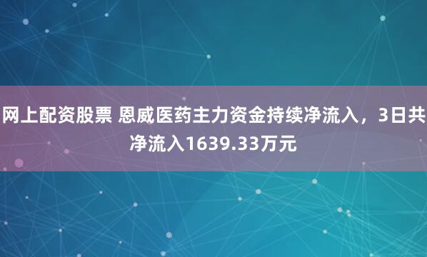 网上配资股票 恩威医药主力资金持续净流入，3日共净流入1639.33万元