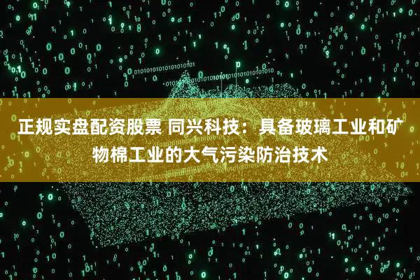 正规实盘配资股票 同兴科技：具备玻璃工业和矿物棉工业的大气污染防治技术