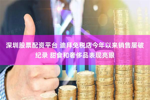 深圳股票配资平台 迪拜免税店今年以来销售屡破纪录 甜食和奢侈品表现亮眼