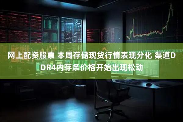 网上配资股票 本周存储现货行情表现分化 渠道DDR4内存条价格开始出现松动