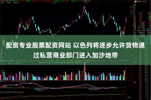 配资专业股票配资网站 以色列将逐步允许货物通过私营商业部门进入加沙地带
