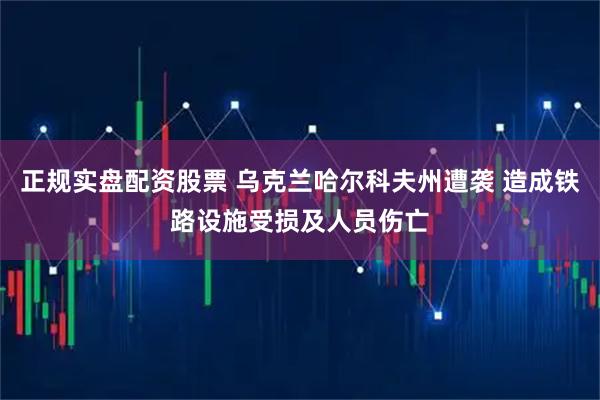 正规实盘配资股票 乌克兰哈尔科夫州遭袭 造成铁路设施受损及人员伤亡