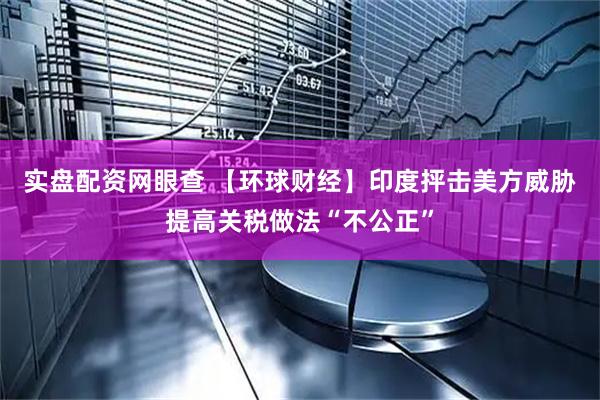 实盘配资网眼查 【环球财经】印度抨击美方威胁提高关税做法“不公正”