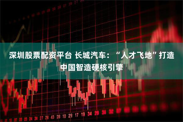 深圳股票配资平台 长城汽车：“人才飞地”打造中国智造硬核引擎