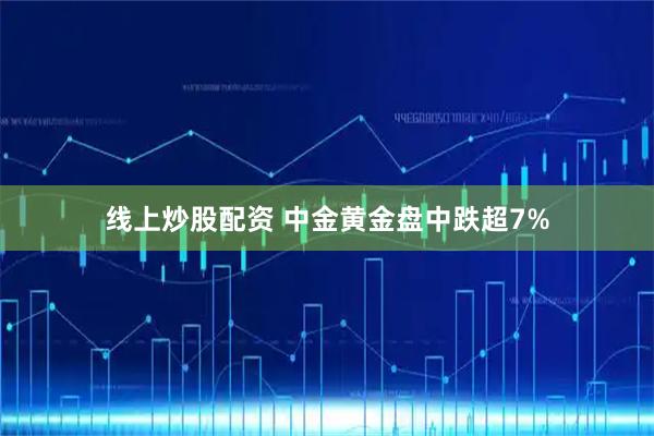 线上炒股配资 中金黄金盘中跌超7%