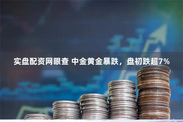 实盘配资网眼查 中金黄金暴跌，盘初跌超7%