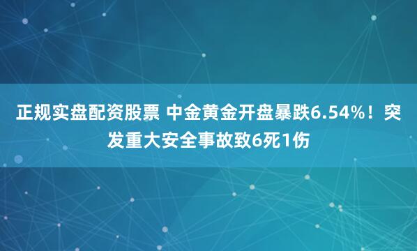 正规实盘配资股票 中金黄金开盘暴跌6.54%！突发重大安全事故致6死1伤