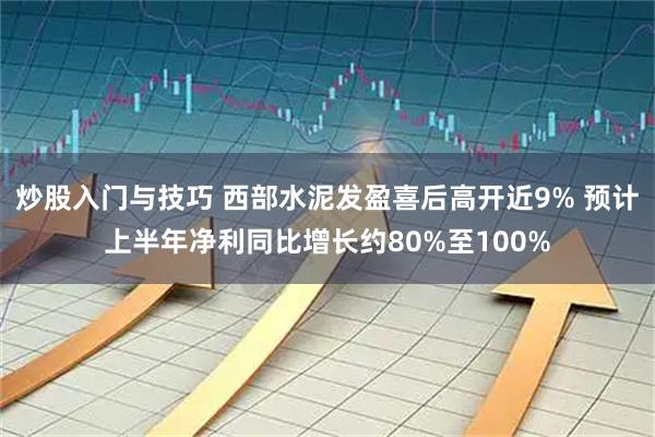 炒股入门与技巧 西部水泥发盈喜后高开近9% 预计上半年净利同比增长约80%至100%
