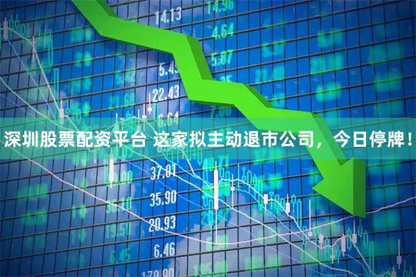深圳股票配资平台 这家拟主动退市公司，今日停牌！