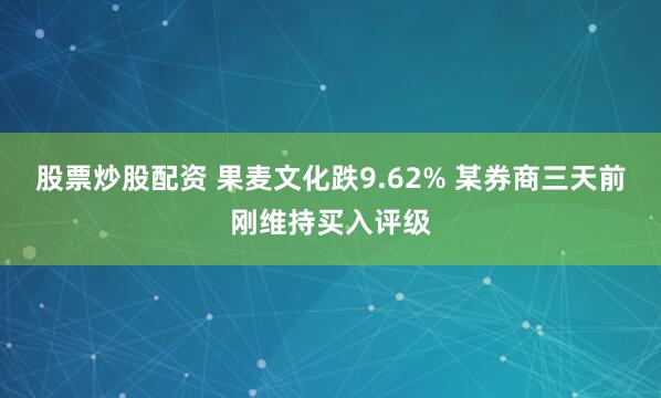 股票炒股配资 果麦文化跌9.62% 某券商三天前刚维持买入评级