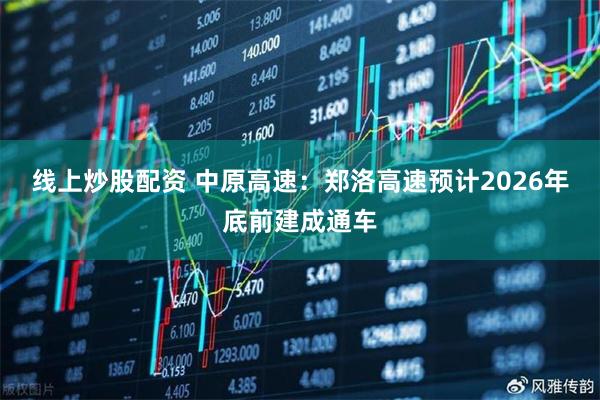 线上炒股配资 中原高速：郑洛高速预计2026年底前建成通车