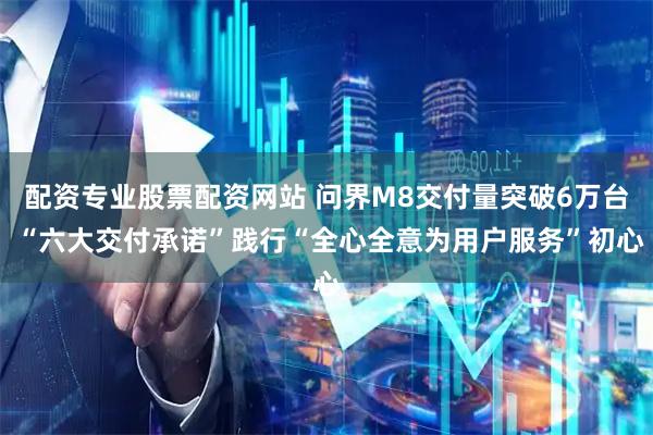 配资专业股票配资网站 问界M8交付量突破6万台 “六大交付承诺”践行“全心全意为用户服务”初心