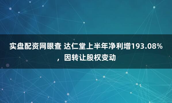 实盘配资网眼查 达仁堂上半年净利增193.08%，因转让股权变动