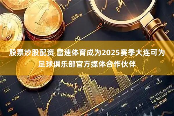 股票炒股配资 雷速体育成为2025赛季大连可为足球俱乐部官方媒体合作伙伴