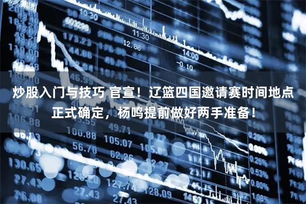 炒股入门与技巧 官宣！辽篮四国邀请赛时间地点正式确定，杨鸣提前做好两手准备！