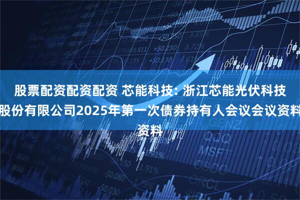股票配资配资配资 芯能科技: 浙江芯能光伏科技股份有限公司2025年第一次债券持有人会议会议资料