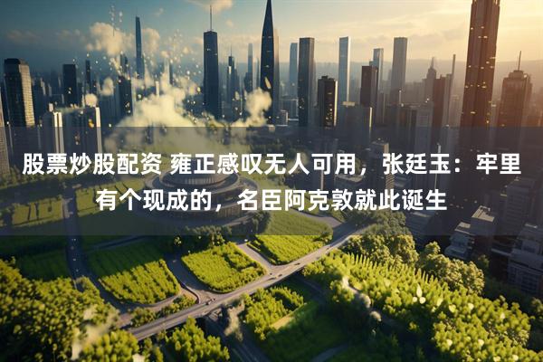 股票炒股配资 雍正感叹无人可用，张廷玉：牢里有个现成的，名臣阿克敦就此诞生