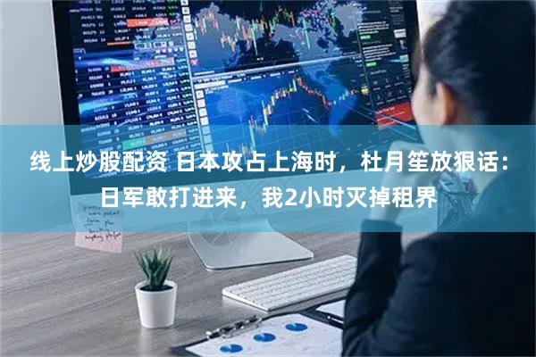 线上炒股配资 日本攻占上海时，杜月笙放狠话：日军敢打进来，我2小时灭掉租界