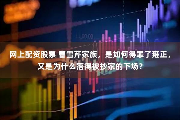 网上配资股票 曹雪芹家族，是如何得罪了雍正，又是为什么落得被抄家的下场？