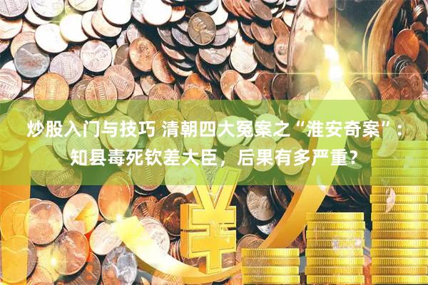 炒股入门与技巧 清朝四大冤案之“淮安奇案”：知县毒死钦差大臣，后果有多严重？