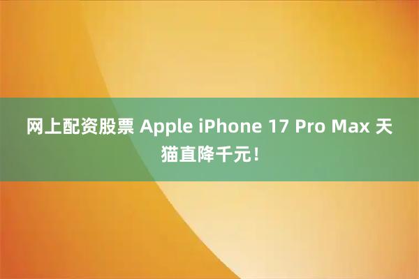 网上配资股票 Apple iPhone 17 Pro Max 天猫直降千元!