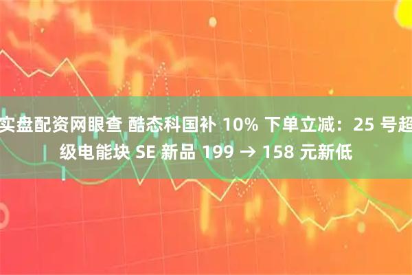 实盘配资网眼查 酷态科国补 10% 下单立减:25 号超级电能块 SE 新品 199 → 158 元新低
