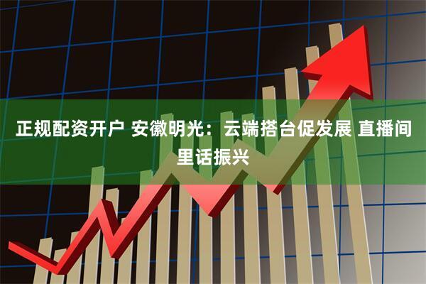 正规配资开户 安徽明光：云端搭台促发展 直播间里话振兴