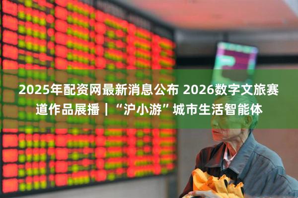 2025年配资网最新消息公布 2026数字文旅赛道作品展播｜“沪小游”城市生活智能体