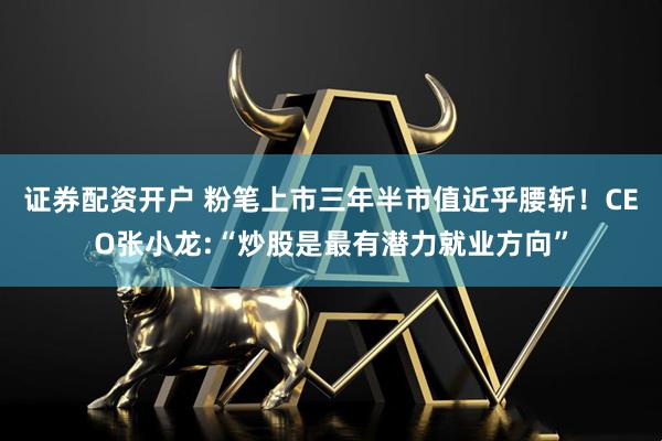 证券配资开户 粉笔上市三年半市值近乎腰斩！CEO张小龙:“炒股是最有潜力就业方向”