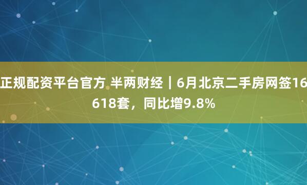 正规配资平台官方 半两财经｜6月北京二手房网签16618套，同比增9.8%