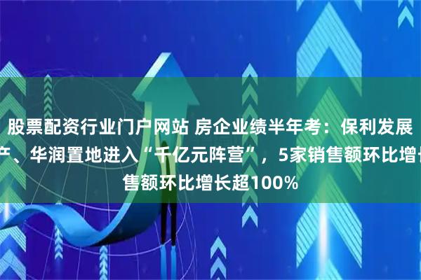 股票配资行业门户网站 房企业绩半年考:保利发展、中海地产、华润置地进入“千亿元阵营”,5家销售额环比增长超100%