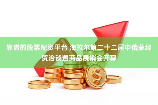 靠谱的股票配资平台 海拉尔第二十二届中俄蒙经贸洽谈暨商品展销会开幕