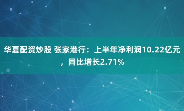 华夏配资炒股 张家港行：上半年净利润10.22亿元，同比增长2.71%
