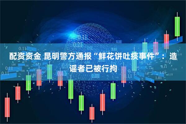 配资资金 昆明警方通报“鲜花饼吐痰事件”：造谣者已被行拘